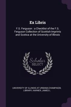 Paperback Ex Libris: F.S. Ferguson: a Checklist of the F.S. Ferguson Collection of Scottish Imprints and Scotica at the University of Illin Book