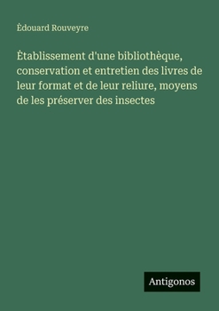 Paperback Etablissement d'une bibliothèque, conservation et entretien des livres de leur format et de leur reliure, moyens de les préserver des insectes [French] Book