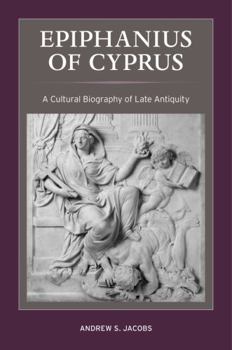 Epiphanius of Cyprus: A Cultural Biography of Late Antiquity - Book  of the Christianity in Late Antiquity