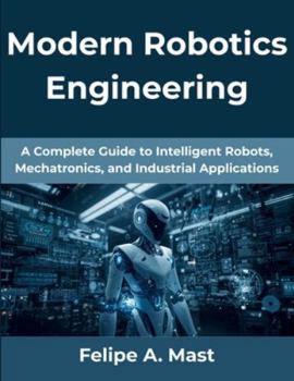 Paperback Modern Robotics Engineering: A Complete Guide to Intelligent Robots, Mechatronics, and Industrial Applications Book