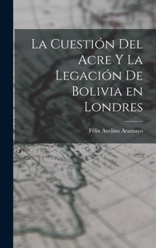 La Cuesti�n del Acre Y La Legaci�n de Bolivia En Londres