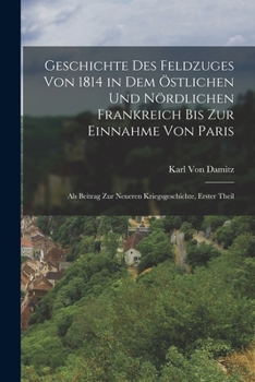 Geschichte Des Feldzuges Von 1814 in Dem Östlichen Und Nördlichen Frankreich Bis Zur Einnahme Von Paris: Als Beitrag Zur Neueren Kriegsgeschichte, Erster Theil
