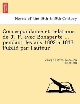 Paperback Correspondance Et Relations de J. F. Avec Bonaparte ... Pendant Les ANS 1802 a 1813. Publie Par L'Auteur. [French] Book