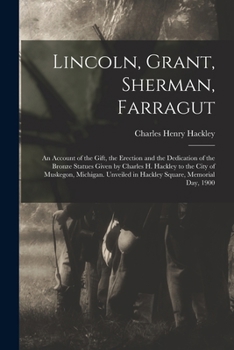 Lincoln, Grant, Sherman, Farragut: An Account of the Gift, the Erection and the Dedication of the Bronze Statues Given by Charles H. Hackley to the ... in Hackley Square, Memorial Day, 1900