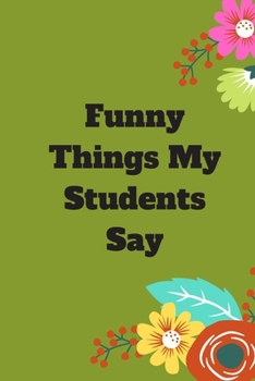 Funny Things My Students Say: 120 pages notebook with matte cover .cream paper .different designs with different colors