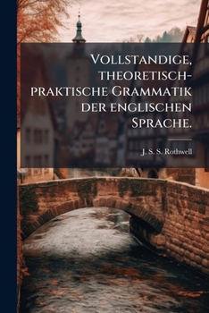 Vollst�ndige, Theoretisch-Praktische Grammatik Der Englischen Sprache: Nach Dem Gegenw�rtigen Standpunkte Der Wissenschaft. Mit Vielen, Das Gr�ndliche Studium Ausserordentlich Erleichternden Praktisch