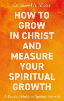 Paperback How to Grow In Christ and Measure Your Spiritual Growth: A Practical Guide to Spiritual Growth Book