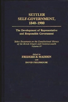 Hardcover Settler Self-Government 1840-1900: The Development of Representative and Responsible Government; Select Documents on the Constitutional History of the Book