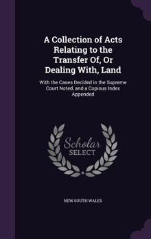 A Collection of Acts Relating to the Transfer Of, Or Dealing With, Land: With the Cases Decided in the Supreme Court Noted, and a Copious Index Appended