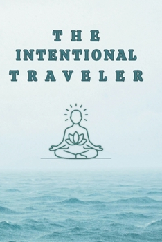 The Intentional Traveler: A practical, evidence-based toolkit for staying calm through every stage of a trip