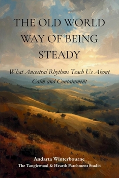 The Old World Way of Being Steady: What Ancestral Rhythms Teach Us About Calm and Containment (The Ancestral Living Series: Reconnecting with Traditional Practices and Inherited Wisdom)