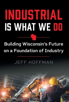 Hardcover Industrial Is What We Do: Building Wisconsin's Future on a Foundation of Industry Book