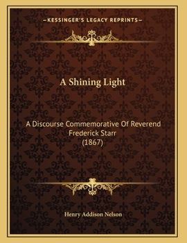 Paperback A Shining Light: A Discourse Commemorative Of Reverend Frederick Starr (1867) Book