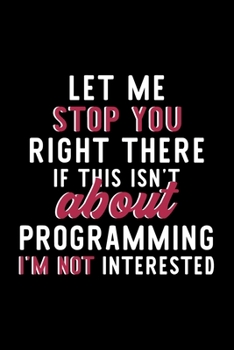 Let Me Stop You Right There If This Isn't About Programming I'm Not Interested: Notebook for Programming Lover | Great Christmas & Birthday Gift Idea ... Programming Fan Diary | 120 pages 6x9 inches