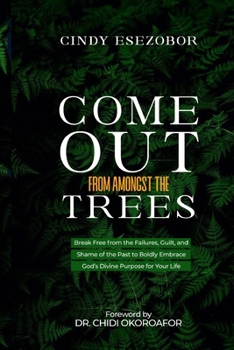 COME OUT FROM AMONGST THE TREES: Break Free from the Failures, Guilt and Shame of the Past to Boldly Embrace God's Divine Purpose for Your Life