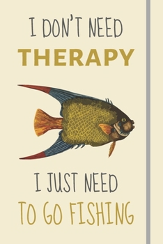 I Don't Need Therapy - I Just Need To Go Fishing: Funny Novelty Fishing Gift For Boyfriend - Lined Journal or Notebook