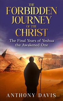 The Forbidden Journey Of The Christ: The Final Years Of Yeshua The Awakened One