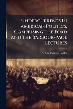 Undercurrents in American Politics; Comprising the Ford Lectures, Delivered at Oxford University, and the Barbour-Page Lectures, Delivered at the University of Virginia in the Spring of 1914