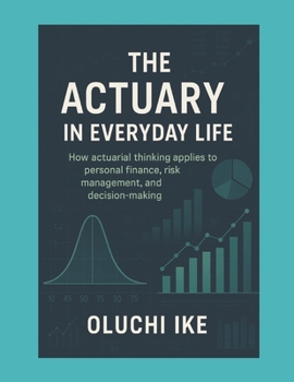 The Actuary in Everyday Life: How actuarial thinking applies to personal finance, risk management, and decision-making