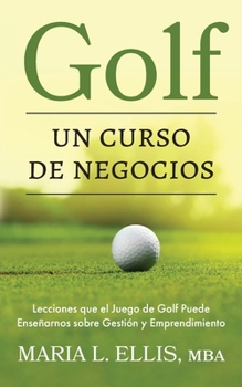 Golf: Un Curso de Negocios: Lecciones que el Juego de Golf Puede Enseñarnos sobre Gestión y Emprendimiento (Spanish Edition)