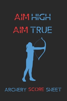 Aim High Aim True Archery Score Sheet: Score Sheet for Archery Tournaents, Competitions & Practice Log, 120 Pges 6"x9" Matte Cover Finish