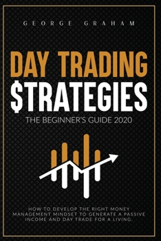 Day Trading Strategies - The Beginner's Guide for 2020: How to Develop the Right Money Management Mindset to Generate a Passive Income and Day Trade for a Living (Investing)