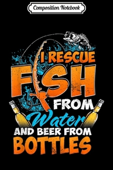 Paperback Composition Notebook: I rescue fish from water and beer from bottles Funny fishing Journal/Notebook Blank Lined Ruled 6x9 100 Pages Book