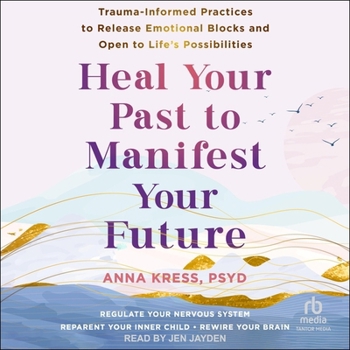 Heal Your Past to Manifest Your Future: Trauma-Informed Practices to Release Emotional Blocks and Open to Life's Possibilities