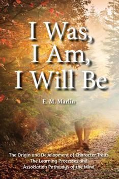 Paperback I Was, I Am, I Will Be: The Origin and Development of Character Traits The Learning Processes and Association Pathways of the Mind Book