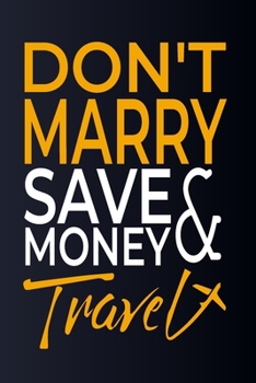 Don't Marry. Save Money and Travel: Funny Gits for Travellers, Friends, Traveler, Groom, Bride, Wedding, Travel lover: (120 Pages, Blank, 6 x 9 Inch)