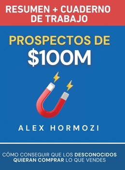 Prospectos de $100M Resumen y cuaderno de trabajo: Cómo conseguir que los desconocidos quieran comprar lo que vendes (Acquisition.com $100M Series) (Spanish Edition)