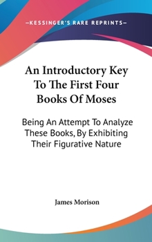 An Introductory Key To The First Four Books Of Moses: Being An Attempt To Analyze These Books, By Exhibiting Their Figurative Nature