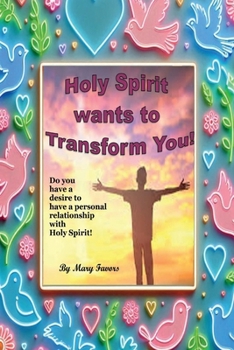 Holy Spirit Wants to Transform You!: Do You Have a Desire to Have a Personal Relationship with Holy Spirit! by MARY FAVORS : Do You Have a Desire to Have a Personal Relationship with Holy Spirit!