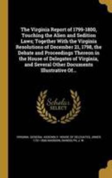 The Virginia Report of 1799-1800, Touching the Alien and Sedition Laws; Together With the Virginia Resolutions of December 21, 1798, the Debate and Proceedings Thereon in the House of Delegates of Vir