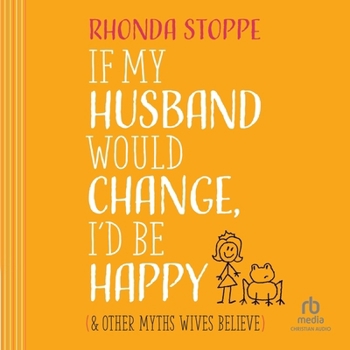 If My Husband Would Change I'd Be Happy: And Other Myths Wives Believe