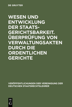 Wesen Und Entwicklung Der Staatsgerichtsbarkeit. Uberprufung Von Verwaltungsakten Durch Die Ordentlichen Gerichte: Verhandlungen Der Tagung Der Deutsc - Book #5 of the VVDStRL