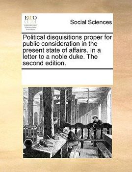Political disquisitions proper for public consideration in the present state of affairs. In a letter to a noble duke. The second edition.