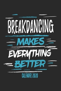 Breakdancing Makes Everything Better Calender 2020: Funny Cool Breakdancer Calender 2020 | Monthly & Weekly Planner - 6x9 - 128 Pages - Cute Gift For for Breakdancing Crews, Dancers, Lovers