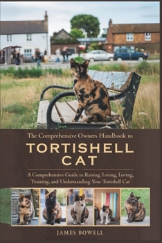 Paperback The Comprehensive Owners Handbook to Tortishell Cat: A Comprehensive Guide to Raising, Loving, Loving, Training and Understanding Your Tortishell Cat Book
