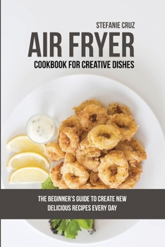 Paperback Air Fryer Cookbook for Creative Dishes: The Beginner's Guide to Create New Delicious Recipes Every Day Book