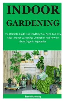 Paperback Indoor Gardening: The Ultimate Guide On Everything You Need To Know About Indoor Gardening, Cultivation And How To Grow Organic Vegetabl Book