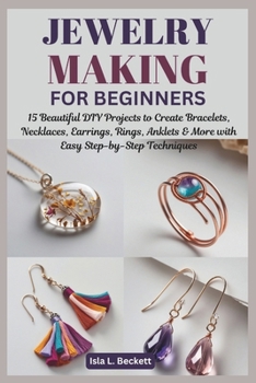Paperback Jewelry Making for Beginners: 15 Beautiful DIY Projects to Create Bracelets, Necklaces, Earrings, Rings, Anklets & More with Easy Step-by-Step Techniq Book