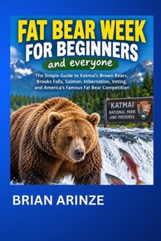 FAT BEAR WEEK FOR BEGINNERS and everyone: The Simple Guide to Katmai’s Brown Bears, Brooks Falls, Salmon, Hibernation, Voting, and America’s Famous Fat Bear Competition