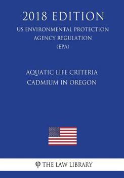 Paperback Aquatic Life Criteria - Cadmium in Oregon (US Environmental Protection Agency Regulation) (EPA) (2018 Edition) Book