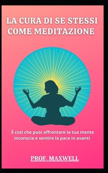 La Cura Di Se Stessi Come Meditazione: ? cos? che puoi affrontare la tua mente inconscia e sentire la pace in avanti