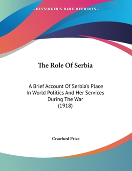 The Role Of Serbia: A Brief Account Of Serbia's Place In World Politics And Her Services During The War