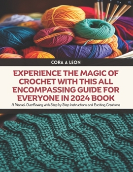Experience the Magic of Crochet with this All Encompassing Guide for Everyone in 2024 Book: A Manual Overflowing with Step by Step Instructions and Ex
