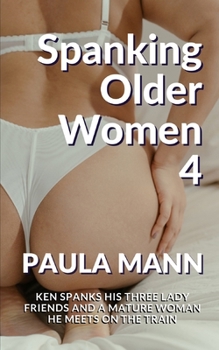 Spanking Older Women 4: Ken spanks his three lady friends and a mature woman he meets on the train