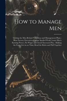 Paperback How to Manage Men: Getting the Men Behind New Ideas and Management Plans; How Factory Executives Charge Spoiled Work, Learn Men's Earning Book