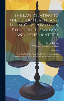 Hardcover The Law Relating to the Public Health and Local Government, in Relation to Sanitary and Other Matters: Together With the Public Health Act, 1848, the Book